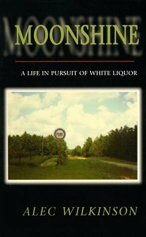 Moonshine: A Life in Pursuit of White Liquor by Alec Wilkinson