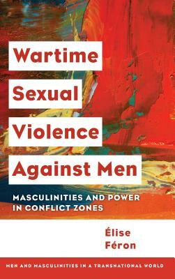 Wartime Sexual Violence against Men: Masculinities and Power in Conflict Zones by Élise Féron