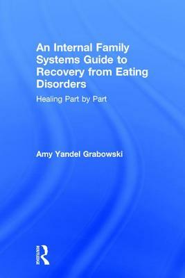 An Internal Family Systems Guide to Recovery from Eating Disorders: Healing Part by Part by Amy Yandel Grabowski