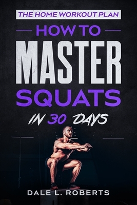 The Home Workout Plan: How to Master Squats in 30 Days by Dale L. Roberts