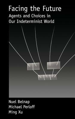 Facing the Future: Agents and Choices in Our Indeterminist World by Nuel Belnap, Ming Xu, Michael Perloff