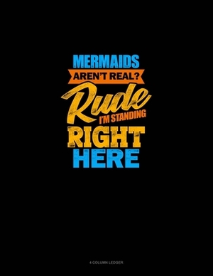 Mermaids Aren't Real? Rude, I'm Standing Right Here: 4 Column Ledger by 