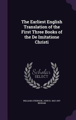 The Earliest English Translation of the First Three Books of the de Imitatione Christi by John K. 1823-1907 Ingram, William Atkinson