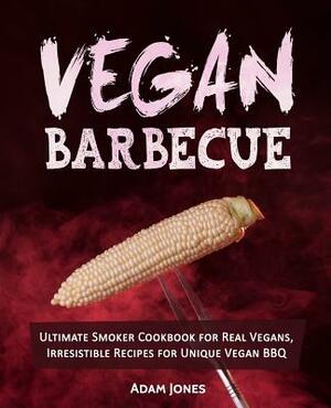 Vegan Barbecue: Ultimate Smoker Cookbook for Real Vegans, Irresistible Recipes for Unique Vegan BBQ by Adam Jones