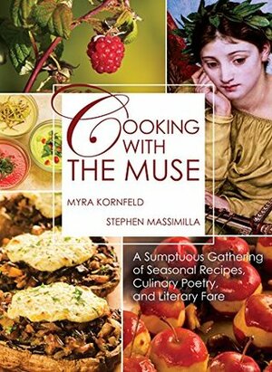 Cooking with the Muse: A Sumptuous Gathering of Seasonal Recipes, Culinary Poetry, and Literary Fare by Stephen Massimilla, Myra Kornfeld