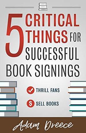 5 Critical Things For Successful Book Signings: An essential guide for any author by Adam Dreece, Adam Dreece