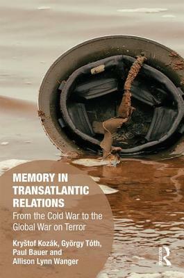 Memory in Transatlantic Relations: From the Cold War to the Global War on Terror by Krystof Kozák, Paul Bauer, György Tóth