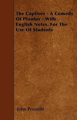 The Captives - A Comedy Of Plautus - With English Notes, For The Use Of Students by John Proudfit