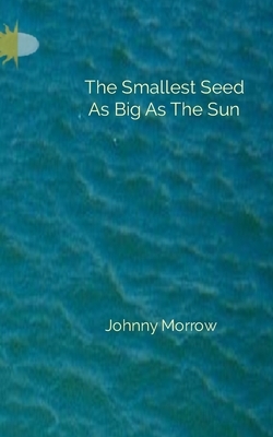 The Smallest Seed As Big As The Sun by Johnny Morrow