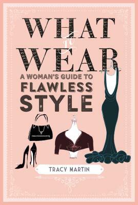 What to Wear: A Woman's Guide to Flawless Style by Tracy Martin