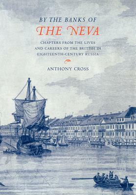 'by the Banks of the Neva': Chapters from the Lives and Careers of the British in Eighteenth-Century Russia by Anthony Cross