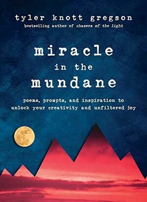 Miracle in the Mundane: Poems, Prompts, and Inspiration to Unlock Your Creativity and Unfiltered Joy by Tyler Knott Gregson