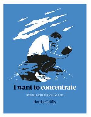 I Want to Concentrate: Improve Focus and Achieve More by Harriet Griffey