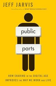 Public Parts: How Sharing in the Digital Age is Revolutionizing Life, Business, and Society by Jeff Jarvis