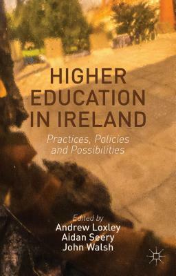 Higher Education in Ireland: Practices, Policies and Possibilities by Andrew Loxley, John Walsh, Aidan Seery