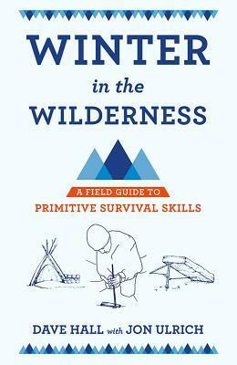 Winter in the Wilderness: A Field Guide to Primitive Survival Skills by Dave Hall, John Ulrich