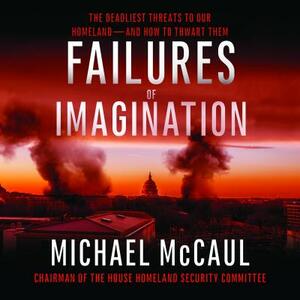 Failures of Imagination: The Deadliest Threats to Our Homeland--And How to Thwart Them by Michael McCaul