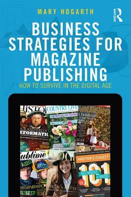 Business Strategies for Magazine Publishing: How to Survive in the Digital Age by Mary Hogarth