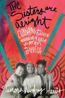 The Sisters Are Alright: Changing the Broken Narrative of Black Women in America by Tamara Winfrey Harris