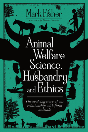 Animal Welfare Science, Husbandry and Ethics: The Evolving Story of Our Relationship with Farm Animals by Mark Fisher, Temple Grandin