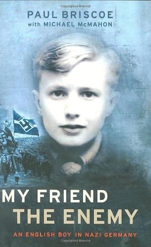 My Friend The Enemy: An English Boy in Nazi Germany by Paul Briscoe, Paul Briscoe, Michael McMahon