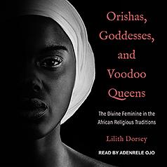 Orishas, Goddesses, and Voodoo Queens: The Divine Feminine in the African Religious Traditions by Lilith Dorsey