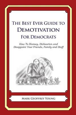 The Best Ever Guide to Demotivation for Democrats: How To Dismay, Dishearten and Disappoint Your Friends, Family and Staff by Mark Geoffrey Young