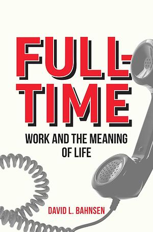 Full-Time: Work and the Meaning of Life by David L. Bahnsen