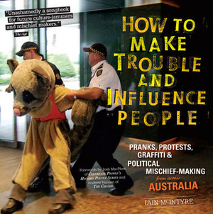 How to Make Trouble and Influence People: Pranks, Protests, GraffitiPolitical Mischief-Making from Across Australia by Iain McIntyre, Andrew Hansen
