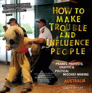 How to Make Trouble and Influence People: Pranks, Protests, GraffitiPolitical Mischief-Making from Across Australia by Andrew Hansen, Iain McIntyre