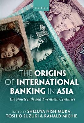 The Origins of International Banking in Asia: The Nineteenth and Twentieth Centuries by Ranald C. Michie, Shizuya Nishimura, Toshio Suzuki