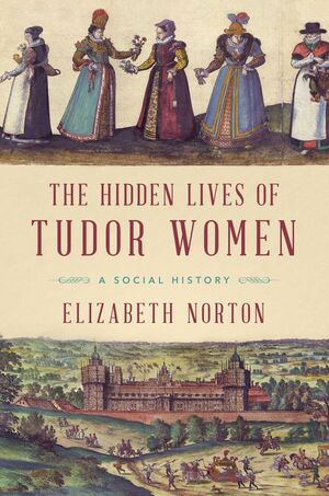 The Hidden Lives of Tudor Women: A Social History by Elizabeth Norton