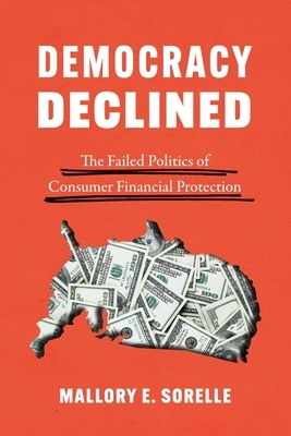 Democracy Declined: The Failed Politics of Consumer Financial Protection by Mallory E. Sorelle