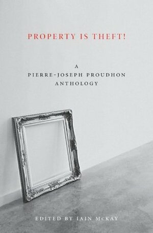 Property Is Theft!: A Pierre-Joseph Proudhon Reader by Iain Mckay, Pierre-Joseph Proudhon