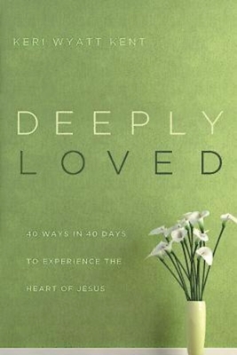 Deeply Loved: 40 Ways in 40 Days to Experience the Heart of Jesus by Keri Wyatt Kent