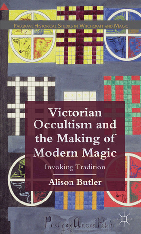 Victorian Occultism and the Making of Modern Magic: Invoking Tradition by Alison Butler