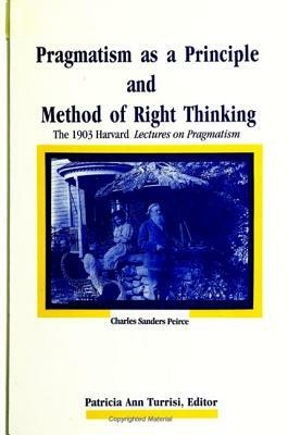 Pragmatism as a Principle and Method of Right Thinking: The 1903 Harvard Lectures on Pragmatism by Charles Sanders Peirce