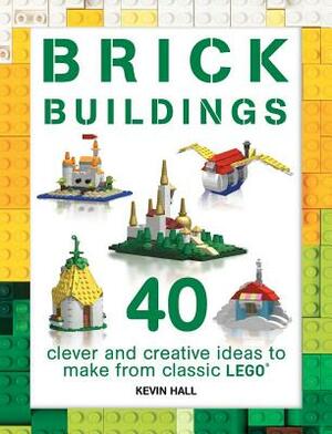 Brick Buildings: 40 Clever & Creative Ideas to Make from Classic Lego by Kevin Hall
