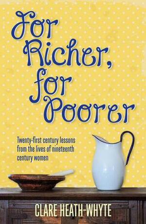 For Richer, For Poorer: Twenty-first century lessons from the lives of nineteenth century women by Clare Heath-Whyte