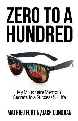 Zero to a Hundred: My Millionaire Mentor's Secrets to a Successful Life by Mathieu Fortin, Jack Oundjian