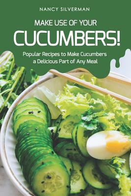 Make Use of Your Cucumbers!: Popular Recipes to Make Cucumbers a Delicious Part of Any Meal by Nancy Silverman