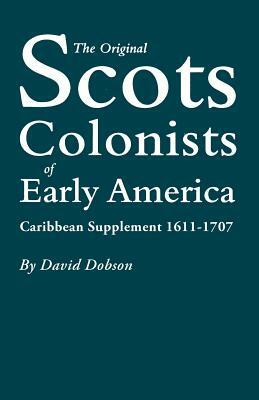 The Original Scots Colonists of Early America: Caribbean Supplement, 1611-1707 by David Dobson