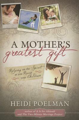 Mother's Greatest Gift: Relying on the Spirit as You Raise Your Children by Heidi Poelman