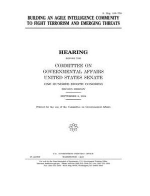 Building an agile intelligence community to fight terrorism and emerging threats by United States Congress, United States Senate, Committee on Governmental Affa (senate)