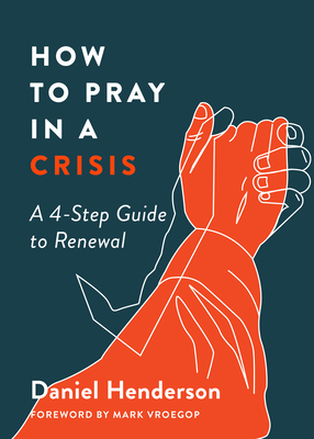 How to Pray in a Crisis: A 4-Step Guide to Renewal by Daniel Henderson, Daniel Dean Henderson