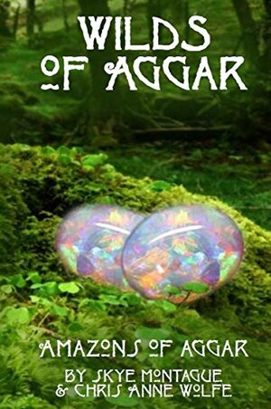 Wilds of Aggar: Amazons of Aggar by Chris Anne Wolfe, Skye Montague