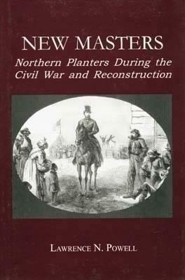 New Masters: Northern Planters During the Civil War and Reconstruction. by Lawrence N. Powell