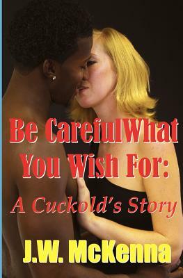 Be Careful What You Wish For: : A Cuckold's Story by J. W. McKenna