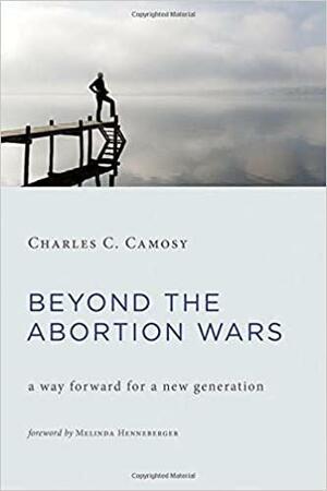 Beyond the Abortion Wars: A Way Forward For a New Generation by Charles C. Camosy