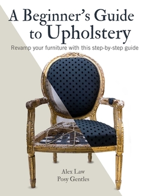 A Beginner's Guide to Upholstery: Revamp Your Furniture with This Step-By-Step Guide by Alex Law, Posy Gentles
